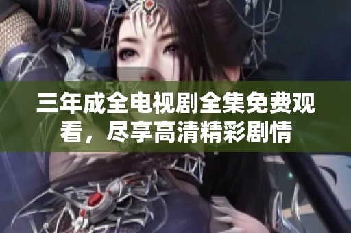 三年成全電視劇全集免費(fèi)觀看，盡享高清精彩劇情