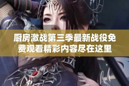 廚房激戰(zhàn)第三季最新戰(zhàn)役免費觀看精彩內(nèi)容盡在這里