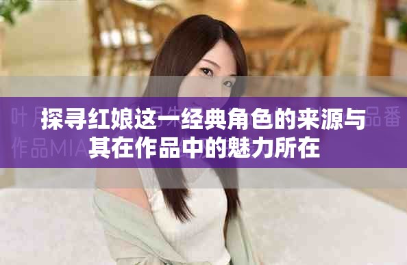 探尋紅娘這一經典角色的來源與其在作品中的魅力所在