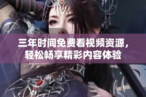 三年時間免費看視頻資源，輕松暢享精彩內容體驗