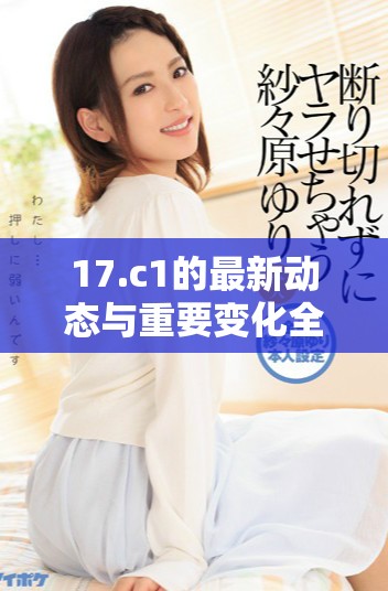 17.c1的最新動態與重要變化全面分析與解讀