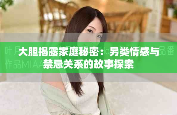 大膽揭露家庭秘密：另類情感與禁忌關系的故事探索