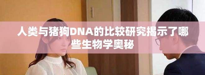 人類與豬狗DNA的比較研究揭示了哪些生物學奧秘