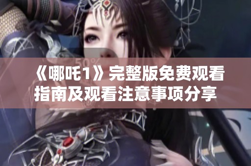 《哪吒1》完整版免費觀看指南及觀看注意事項分享
