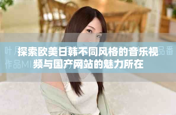探索歐美日韓不同風(fēng)格的音樂視頻與國產(chǎn)網(wǎng)站的魅力所在
