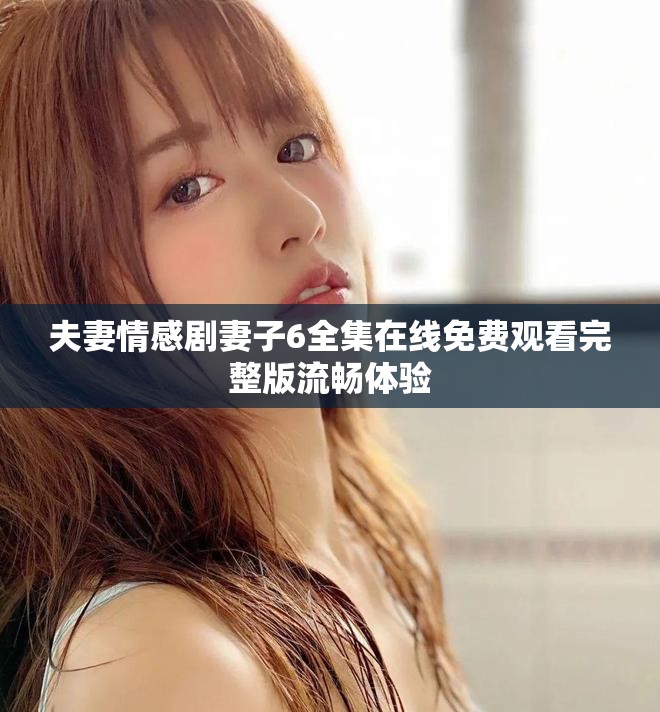 夫妻情感劇妻子6全集在線免費觀看完整版流暢體驗