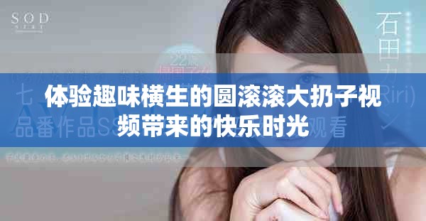 體驗趣味橫生的圓滾滾大扔子視頻帶來的快樂時光