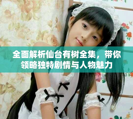 全面解析仙臺有樹全集，帶你領略獨特劇情與人物魅力