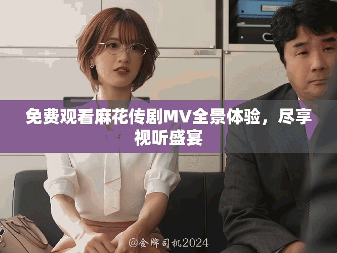 免費(fèi)觀看麻花傳劇MV全景體驗(yàn)，盡享視聽(tīng)盛宴