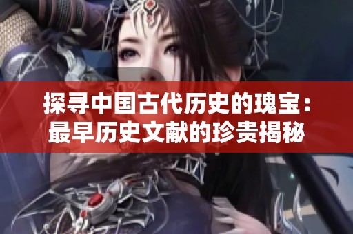 探尋中國古代歷史的瑰寶：最早歷史文獻的珍貴揭秘