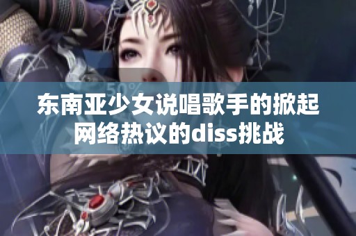 東南亞少女說唱歌手的掀起網絡熱議的diss挑戰