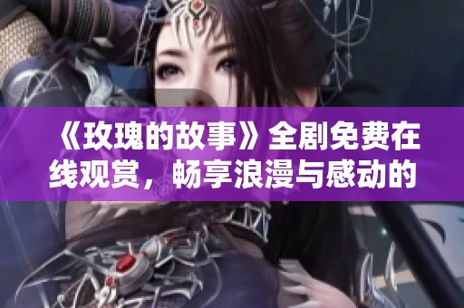 《玫瑰的故事》全劇免費(fèi)在線(xiàn)觀賞，暢享浪漫與感動(dòng)的精彩瞬間