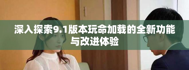 深入探索9.1版本玩命加載的全新功能與改進體驗