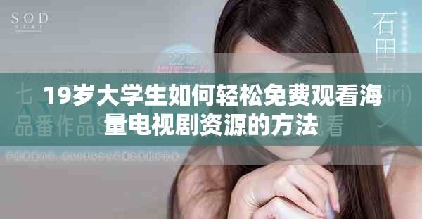19歲大學(xué)生如何輕松免費(fèi)觀看海量電視劇資源的方法