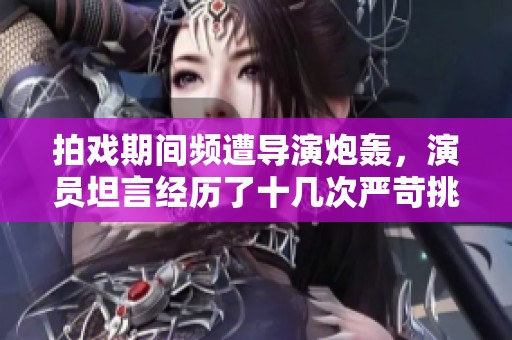 拍戲期間頻遭導演炮轟，演員坦言經歷了十幾次嚴苛挑戰
