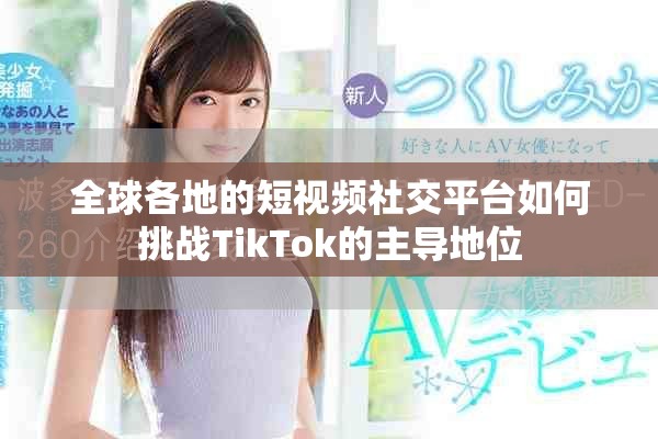 全球各地的短視頻社交平臺如何挑戰TikTok的主導地位