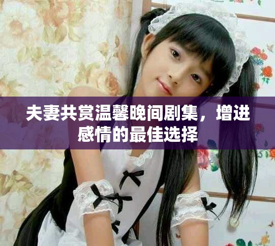 夫妻共賞溫馨晚間劇集，增進感情的最佳選擇
