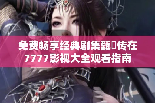 免費暢享經典劇集甄嬛傳在7777影視大全觀看指南