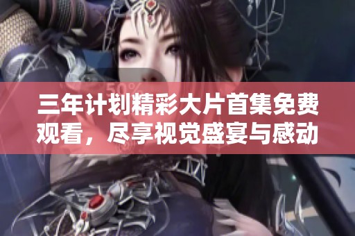 三年計劃精彩大片首集免費觀看，盡享視覺盛宴與感動