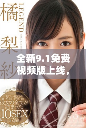 全新9.1免費視頻版上線，精彩內容暢享無阻！