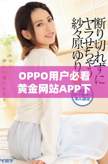 OPPO用戶必看黃金網站APP下載指南，完整下載步驟揭秘