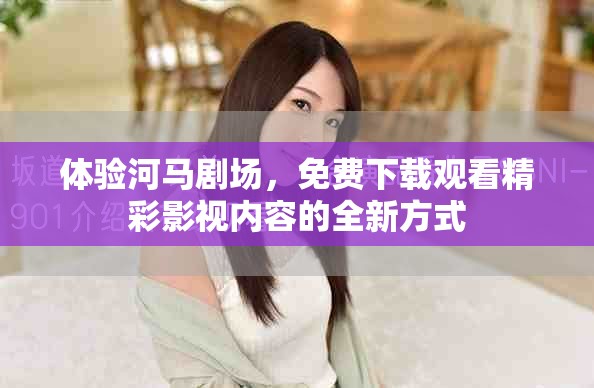 體驗河馬劇場，免費下載觀看精彩影視內容的全新方式