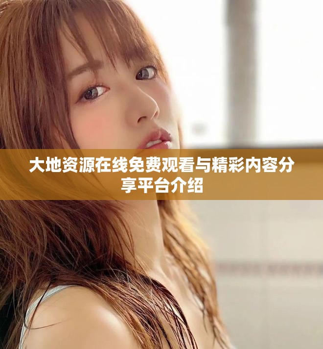 大地資源在線免費(fèi)觀看與精彩內(nèi)容分享平臺(tái)介紹