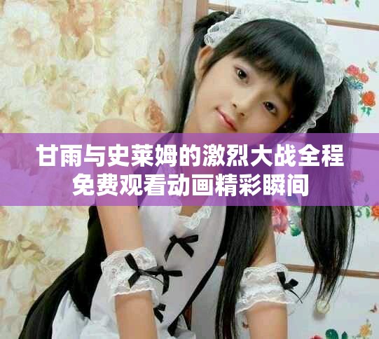甘雨與史萊姆的激烈大戰全程免費觀看動畫精彩瞬間