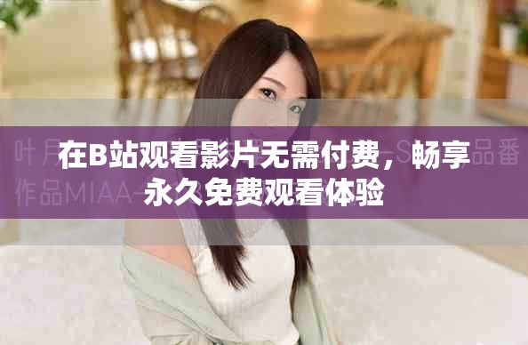 在B站觀看影片無需付費，暢享永久免費觀看體驗
