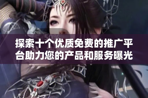 探索十個優質免費的推廣平臺助力您的產品和服務曝光