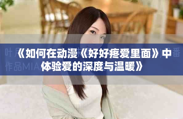 《如何在動(dòng)漫《好好疼愛里面》中體驗(yàn)愛的深度與溫暖》