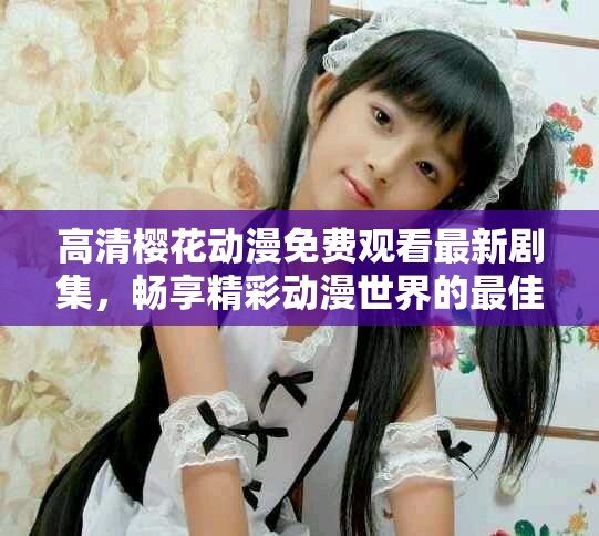 高清櫻花動漫免費觀看最新劇集，暢享精彩動漫世界的最佳選擇