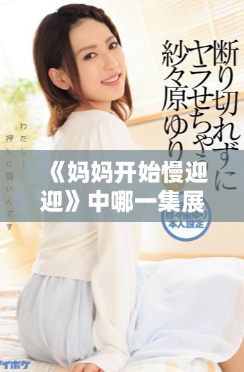 《媽媽開始慢迎迎》中哪一集展現了最感人的親子情感瞬間