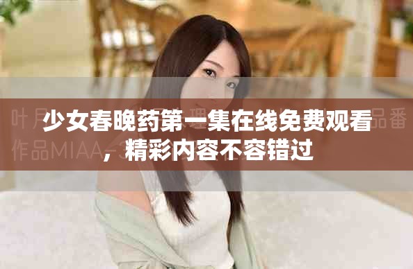 少女春晚藥第一集在線免費觀看，精彩內(nèi)容不容錯過