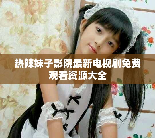 熱辣妹子影院最新電視劇免費觀看資源大全