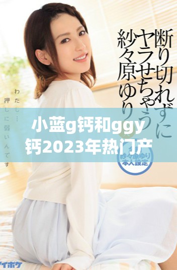 小藍g鈣和ggy鈣2023年熱門產品全面評測與分析