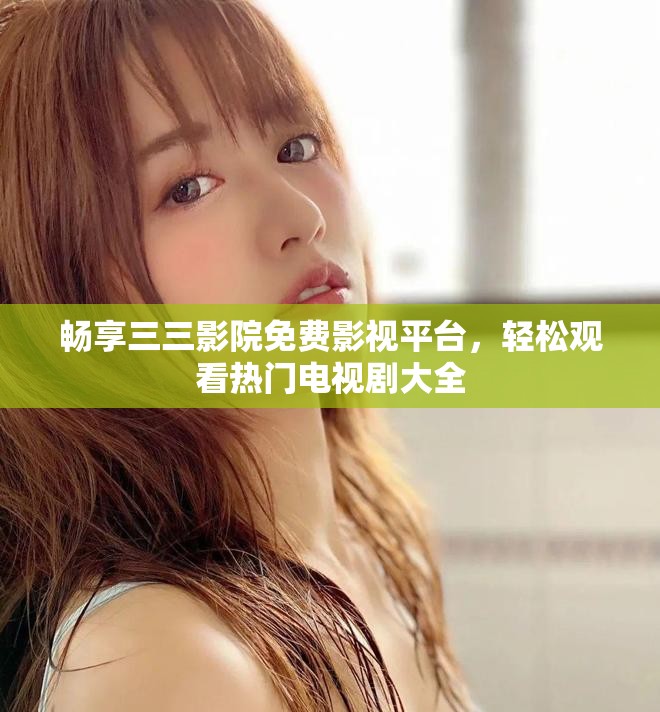 暢享三三影院免費影視平臺，輕松觀看熱門電視劇大全