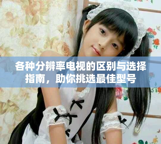 各種分辨率電視的區別與選擇指南，助你挑選最佳型號