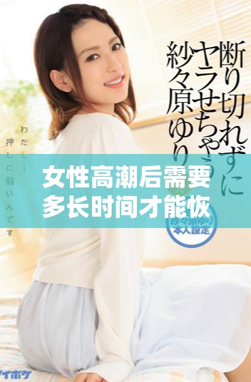 女性高潮后需要多長時間才能恢復到平常狀態的詳細分析