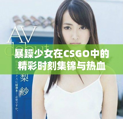 暴躁少女在CSGO中的精彩時刻集錦與熱血瞬間分析