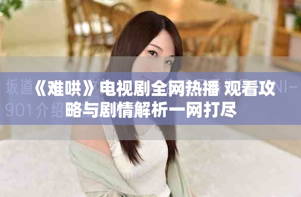 《難哄》電視劇全網熱播 觀看攻略與劇情解析一網打盡