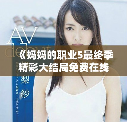 《媽媽的職業5最終季精彩大結局免費在線觀看及最新劇情分析》