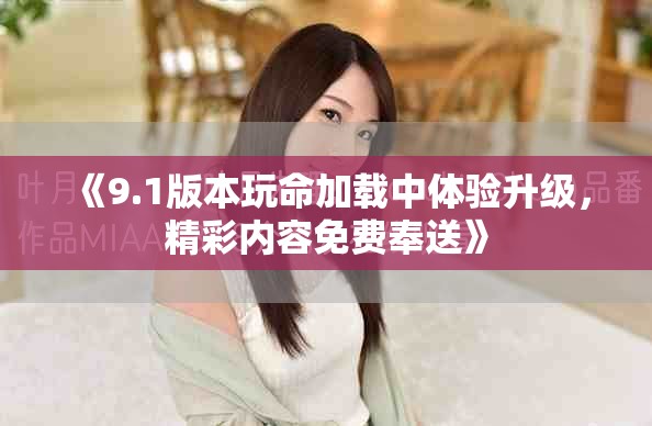 《9.1版本玩命加載中體驗(yàn)升級(jí)，精彩內(nèi)容免費(fèi)奉送》