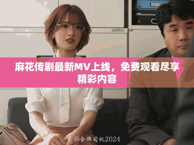 麻花傳劇最新MV上線，免費(fèi)觀看盡享精彩內(nèi)容
