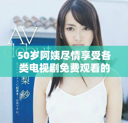 50歲阿姨盡情享受各類電視劇免費觀看的新選擇與推薦