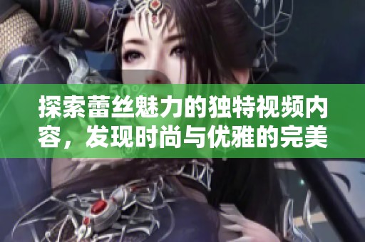 探索蕾絲魅力的獨特視頻內容，發現時尚與優雅的完美結合