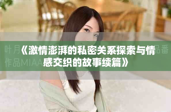 《激情澎湃的私密關系探索與情感交織的故事續篇》