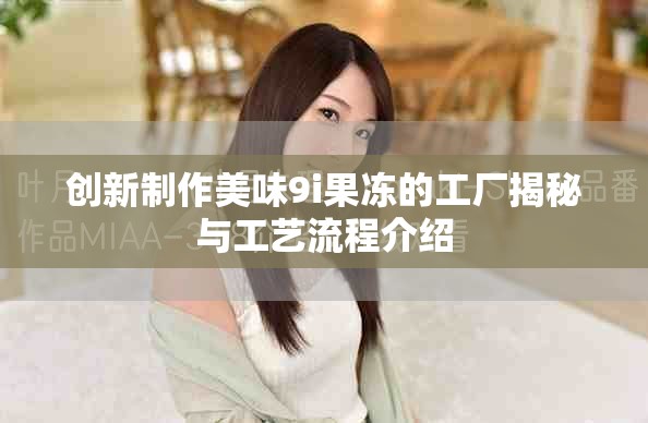 創(chuàng)新制作美味9i果凍的工廠揭秘與工藝流程介紹