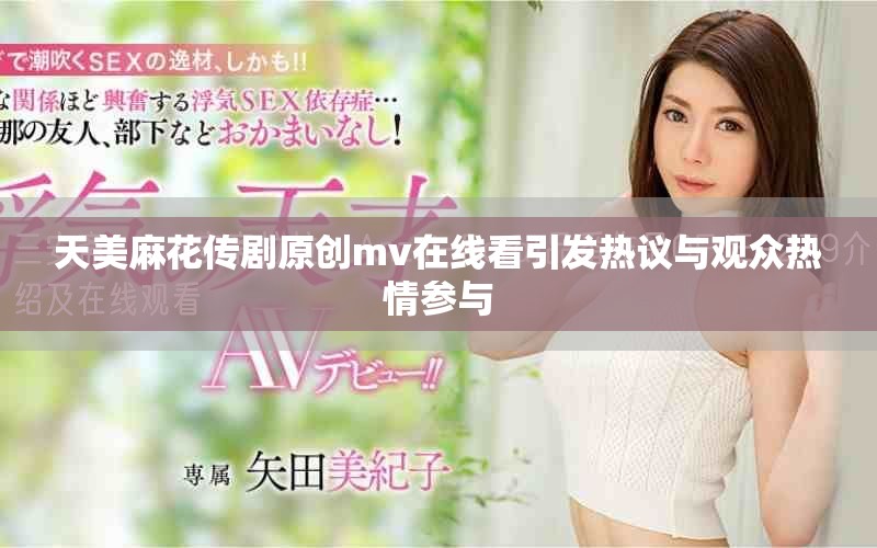 天美麻花傳劇原創mv在線看引發熱議與觀眾熱情參與
