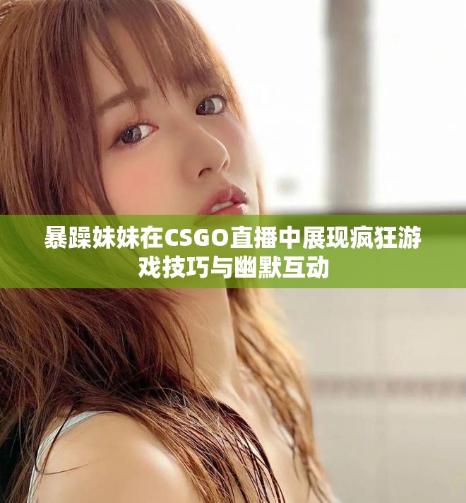 暴躁妹妹在CSGO直播中展現瘋狂游戲技巧與幽默互動